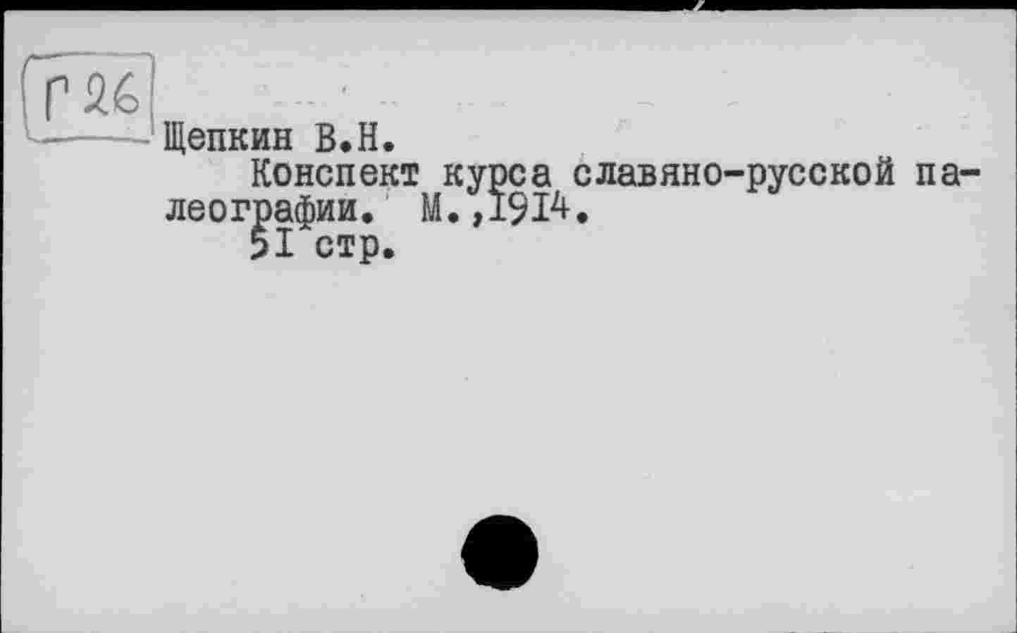 ﻿
Щепкин В.H.
Конспект курса славяно-русской палеографии. М.,1914.
5І стр.